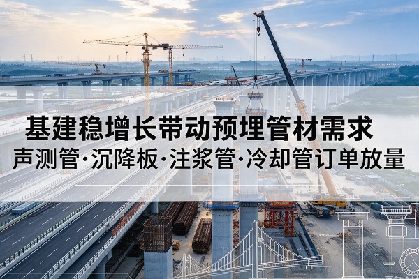 甘井子基建稳增长带动预埋监测管材需求，声测管、沉降板、注浆管订单持续放量